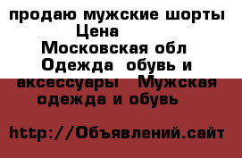 продаю мужские шорты › Цена ­ 100 - Московская обл. Одежда, обувь и аксессуары » Мужская одежда и обувь   